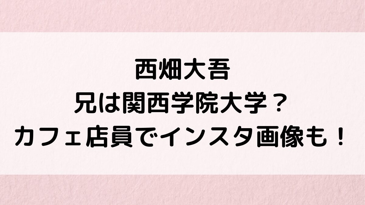 顔画像 西畑大吾の家族構成まとめ！兄が１人いて両親との仲良しエピソードを紹介